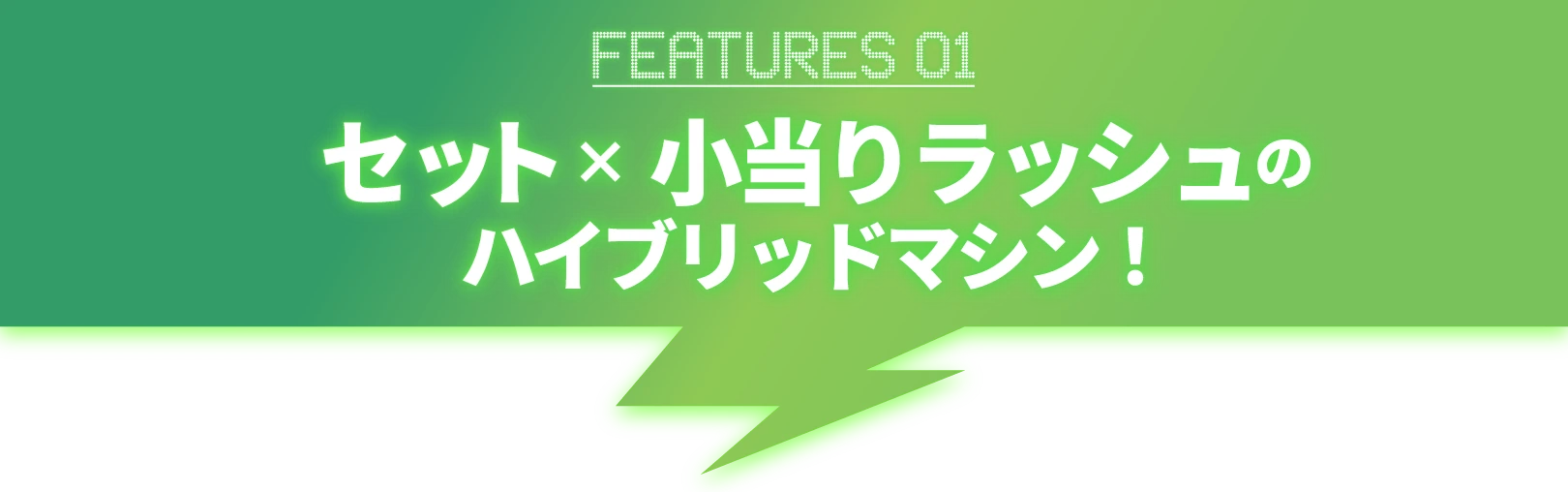 FEATURES01_セット×小当りラッシュのハイブリッドマシン！