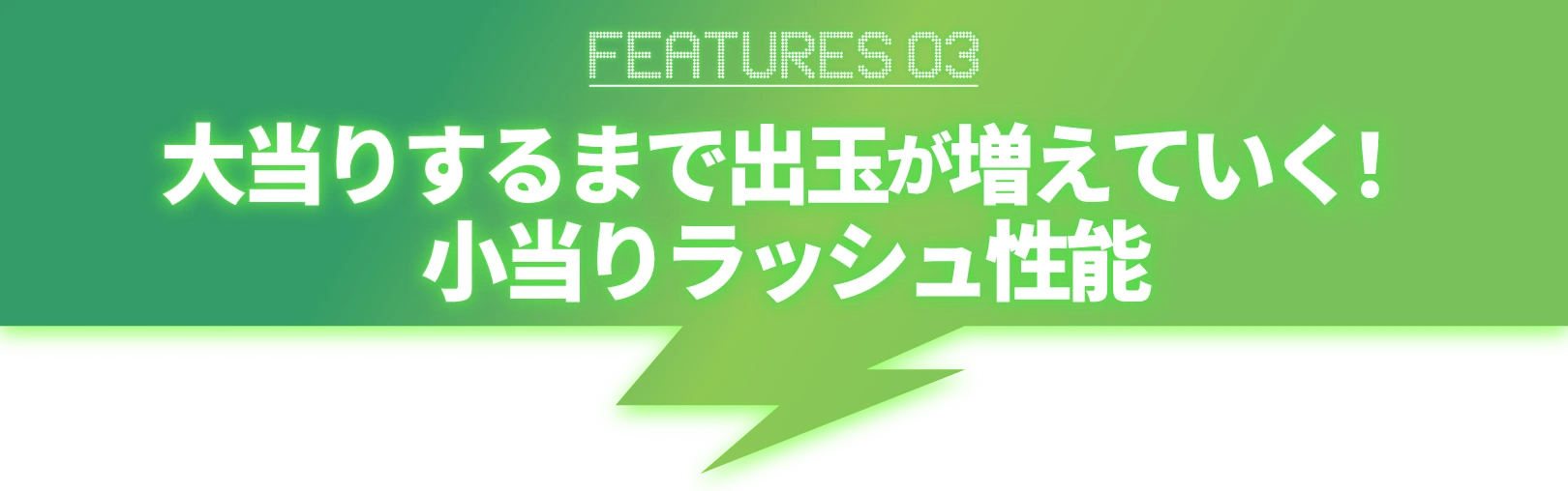 FEATURES03_大当りするまで出玉が増えていく！小当りラッシュ性能