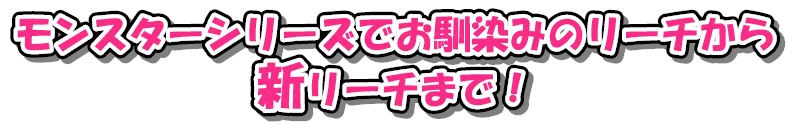 モンスターシリーズでお馴染みのリーチから新リーチまで！