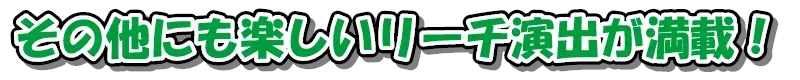 その他にも楽しいリーチ演出が満載！