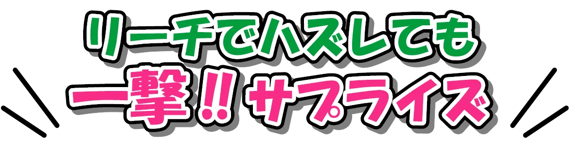 リーチでハズレても一撃‼サプライズ